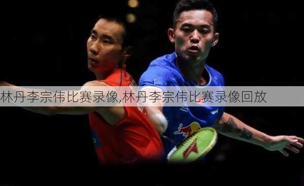 林丹李宗伟比赛录像,林丹李宗伟比赛录像回放