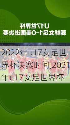 2022年u17女足世界杯决赛时间,2021年u17女足世界杯