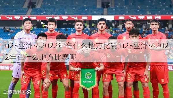 u23亚洲杯2022年在什么地方比赛,u23亚洲杯2022年在什么地方比赛呢