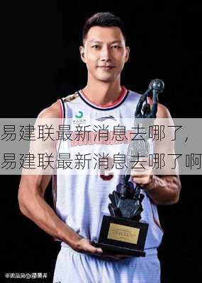 易建联最新消息去哪了,易建联最新消息去哪了啊
