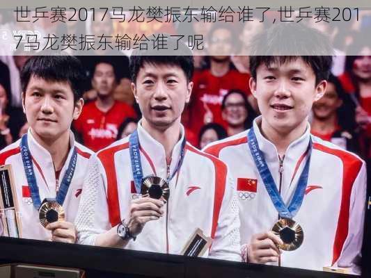 世乒赛2017马龙樊振东输给谁了,世乒赛2017马龙樊振东输给谁了呢