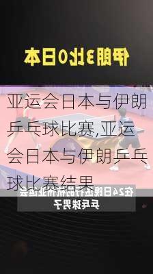 亚运会日本与伊朗乒乓球比赛,亚运会日本与伊朗乒乓球比赛结果
