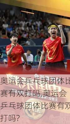 奥运会乒乓球团体比赛有双打吗,奥运会乒乓球团体比赛有双打吗?