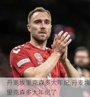 丹麦埃里克森多大年纪,丹麦埃里克森多大年纪了