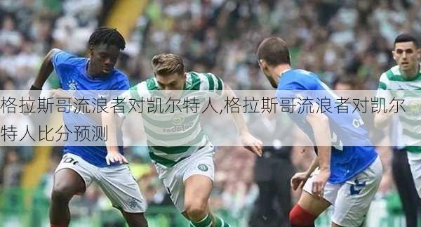 格拉斯哥流浪者对凯尔特人,格拉斯哥流浪者对凯尔特人比分预测