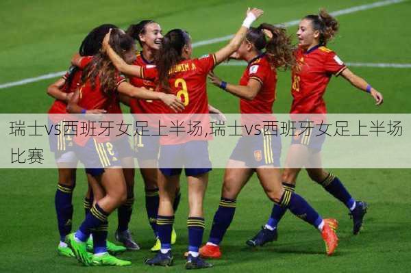 瑞士vs西班牙女足上半场,瑞士vs西班牙女足上半场比赛