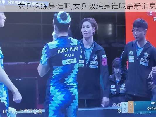 女乒教练是谁呢,女乒教练是谁呢最新消息