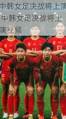 中韩女足决战将上演,中韩女足决战将上演视频
