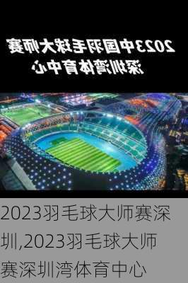 2023羽毛球大师赛深圳,2023羽毛球大师赛深圳湾体育中心