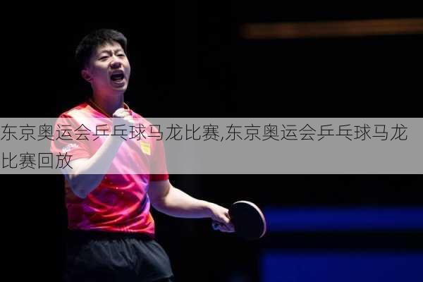 东京奥运会乒乓球马龙比赛,东京奥运会乒乓球马龙比赛回放