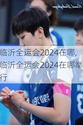 临沂全运会2024在哪,临沂全运会2024在哪举行
