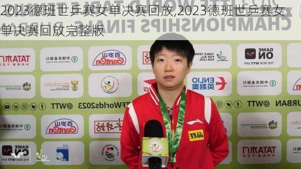2023德班世乒赛女单决赛回放,2023德班世乒赛女单决赛回放完整版