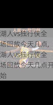 湖人vs独行侠全场回放今天几点,湖人vs独行侠全场回放今天几点开始