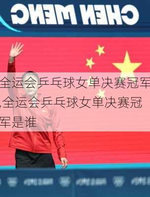 全运会乒乓球女单决赛冠军,全运会乒乓球女单决赛冠军是谁
