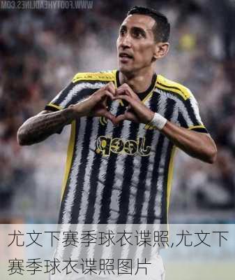 尤文下赛季球衣谍照,尤文下赛季球衣谍照图片
