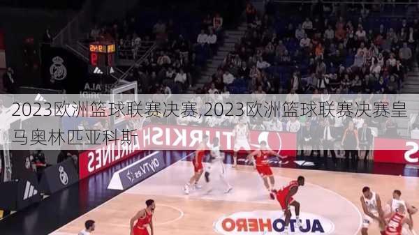 2023欧洲篮球联赛决赛,2023欧洲篮球联赛决赛皇马奥林匹亚科斯