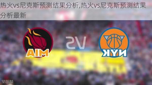热火vs尼克斯预测结果分析,热火vs尼克斯预测结果分析最新