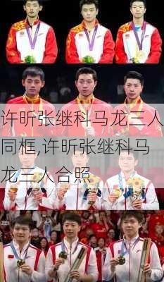 许昕张继科马龙三人同框,许昕张继科马龙三人合照