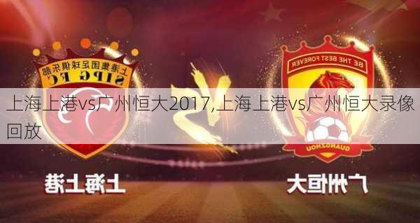 上海上港vs广州恒大2017,上海上港vs广州恒大录像回放