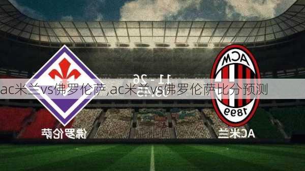 ac米兰vs佛罗伦萨,ac米兰vs佛罗伦萨比分预测