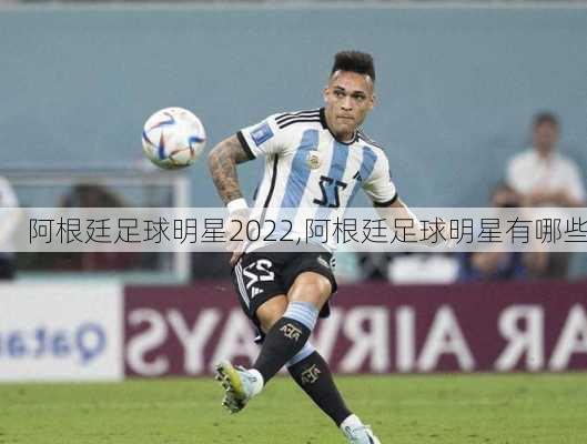 阿根廷足球明星2022,阿根廷足球明星有哪些