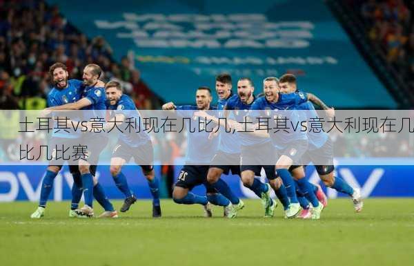 土耳其vs意大利现在几比几,土耳其vs意大利现在几比几比赛