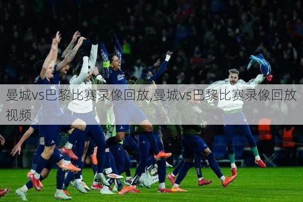 曼城vs巴黎比赛录像回放,曼城vs巴黎比赛录像回放视频