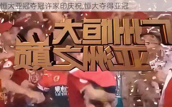 恒大亚冠夺冠许家印庆祝,恒大夺得亚冠