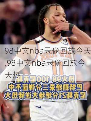 98中文nba录像回放今天,98中文nba录像回放今天热