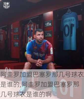 阿圭罗加盟巴塞罗那几号球衣是谁的,阿圭罗加盟巴塞罗那几号球衣是谁的啊