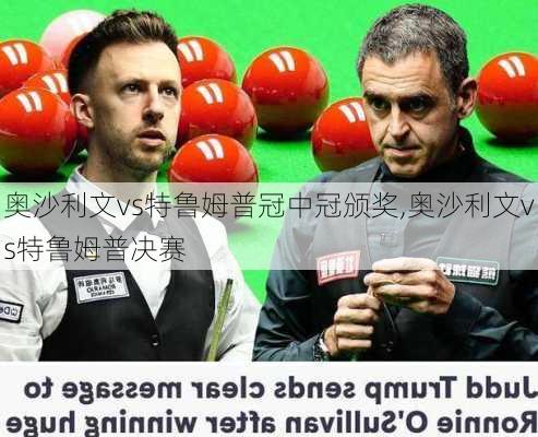 奥沙利文vs特鲁姆普冠中冠颁奖,奥沙利文vs特鲁姆普决赛