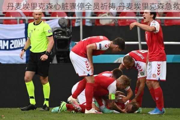 丹麦埃里克森心脏骤停全员祈祷,丹麦埃里克森急救