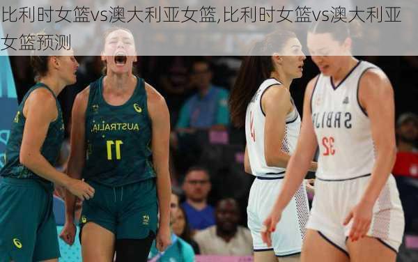比利时女篮vs澳大利亚女篮,比利时女篮vs澳大利亚女篮预测