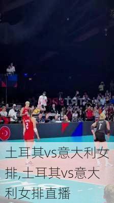 土耳其vs意大利女排,土耳其vs意大利女排直播