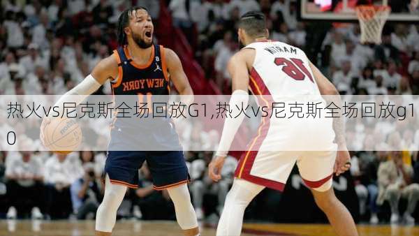 热火vs尼克斯全场回放G1,热火vs尼克斯全场回放g10