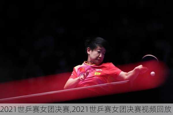 2021世乒赛女团决赛,2021世乒赛女团决赛视频回放