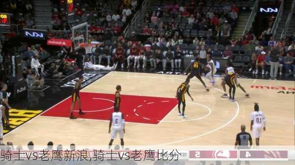 骑士vs老鹰新浪,骑士vs老鹰比分