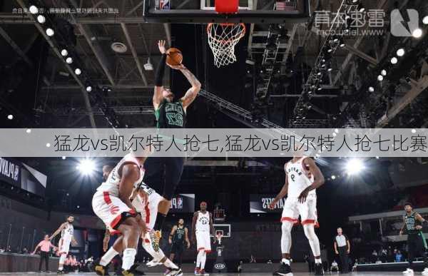 猛龙vs凯尔特人抢七,猛龙vs凯尔特人抢七比赛
