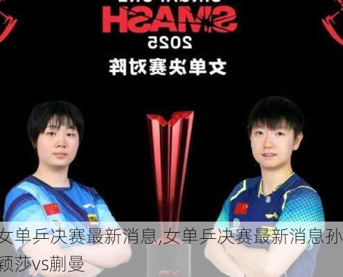 女单乒决赛最新消息,女单乒决赛最新消息孙颖莎vs蒯曼