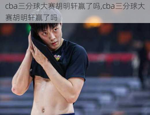 cba三分球大赛胡明轩赢了吗,cba三分球大赛胡明轩赢了吗