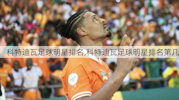 科特迪瓦足球明星排名,科特迪瓦足球明星排名第几