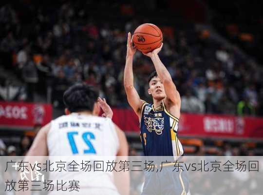 广东vs北京全场回放第三场,广东vs北京全场回放第三场比赛