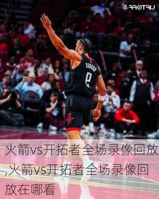 火箭vs开拓者全场录像回放,火箭vs开拓者全场录像回放在哪看