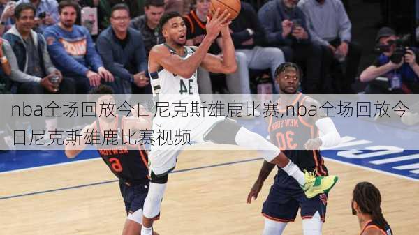 nba全场回放今日尼克斯雄鹿比赛,nba全场回放今日尼克斯雄鹿比赛视频