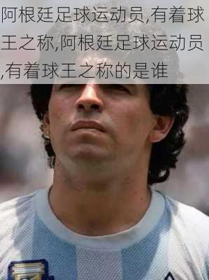 阿根廷足球运动员,有着球王之称,阿根廷足球运动员,有着球王之称的是谁