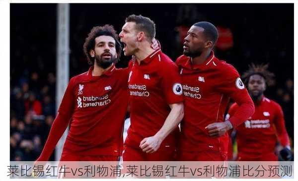 莱比锡红牛vs利物浦,莱比锡红牛vs利物浦比分预测