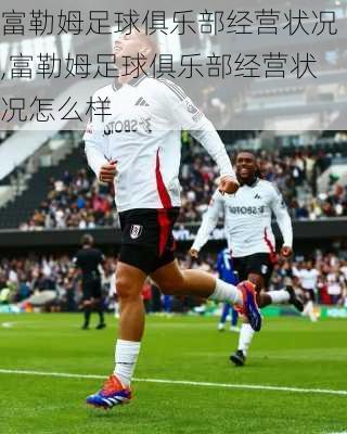 富勒姆足球俱乐部经营状况,富勒姆足球俱乐部经营状况怎么样