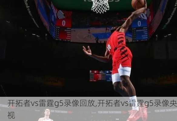 开拓者vs雷霆g5录像回放,开拓者vs雷霆g5录像央视