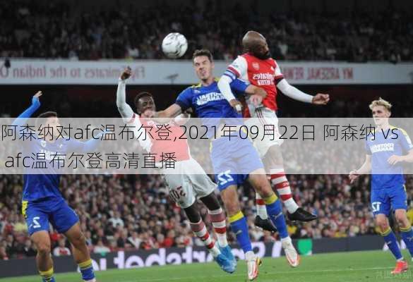 阿森纳对afc温布尔登,2021年09月22日 阿森纳 vs afc温布尔登高清直播
