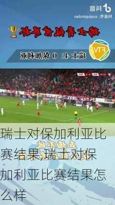 瑞士对保加利亚比赛结果,瑞士对保加利亚比赛结果怎么样